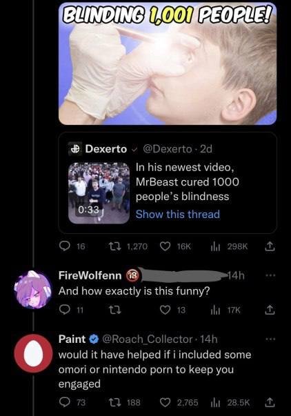 ПВЕОРЕЕ: Dexerto In his newest video MrBeast cured 1000 Loo peopie 0:33) FireWolfenn And how exactly is this funny? Paint would it have helped И some or nintendo porn to Keep you