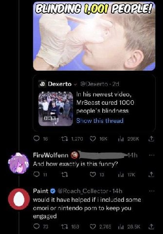 ПВЕОРЕЕ: Dexerto In his newest video MrBeast cured 1000 Loo peopie 0:33) FireWolfenn And how exactly is this funny? Paint would it have helped И some or nintendo porn to Keep you