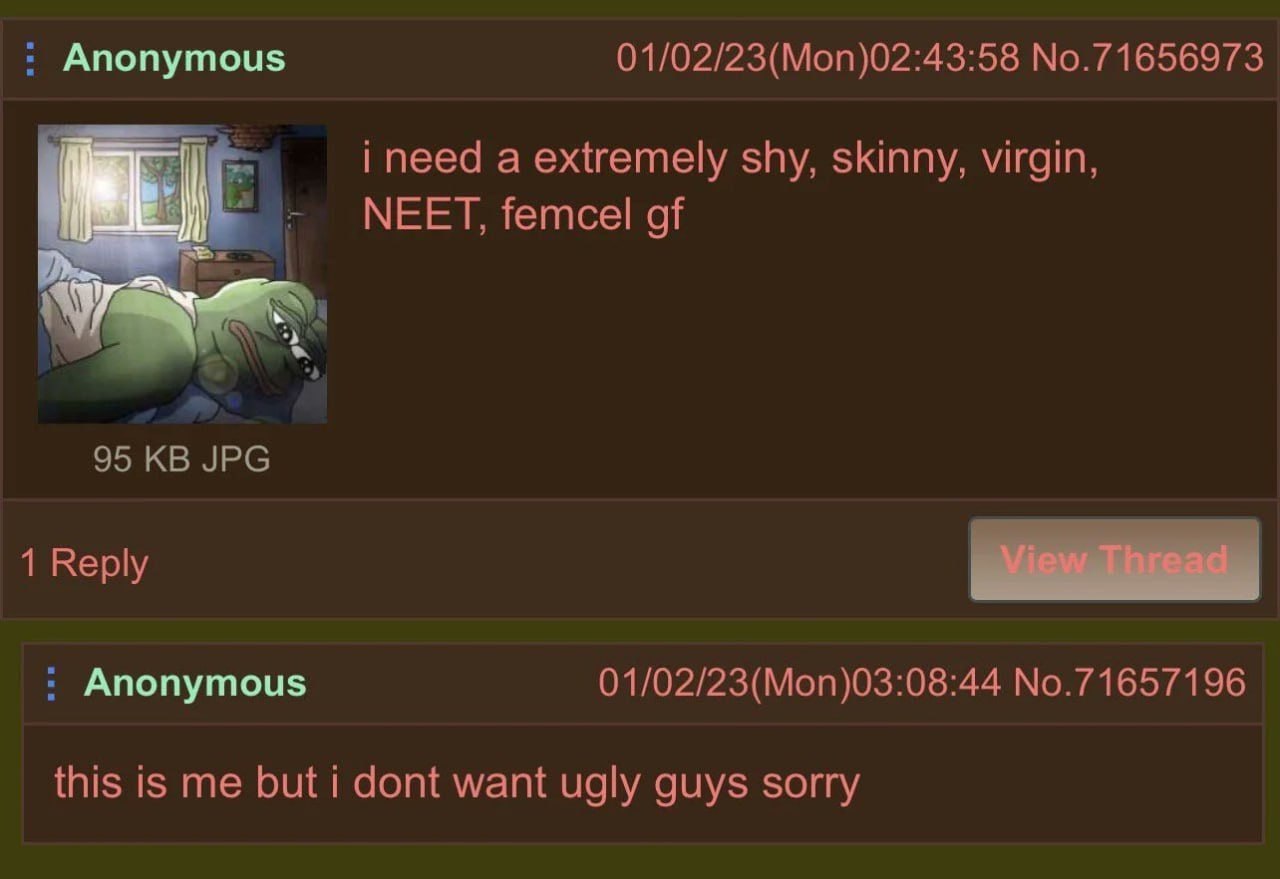 Anonymous 01/02/23(Mon)02:43:58 No.71656973 i need a extremely shy, skinny, virgin, МЕЕТ, femcel of 95 JPG 1 Reply Anonymous 01/02/23(Mon)03:08:44 No.71657196 this is me but dont want ugly guys sorry