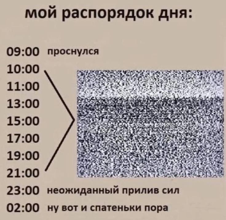 мои распорядок дня: 09:00 проснулся 11:00 13:00 15:00 17:00 19:00 21:00 23:00 неожиданный прилив сил 02:00 и спатеньки пора