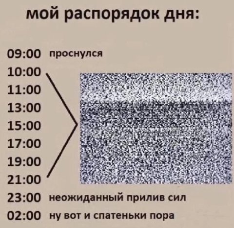 мои распорядок дня: 09:00 проснулся 11:00 13:00 15:00 17:00 19:00 21:00 23:00 неожиданный прилив сил 02:00 и спатеньки пора