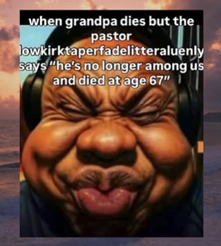 when grandpa dies but the pastor lowkirktaperfadelitteraluenly Says “he’s no longer among and died at age 67”