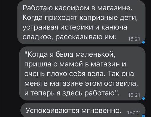 Работаю кассиром в магазине. Когда приходят капризные дети, устраивая истерики и канюча сладкое, рассказываю "Когда я была маленькой, пришла с мамой в магазин и очень плохо себя вела. Так она меня в м