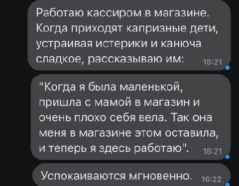 Работаю кассиром в магазине. Когда приходят капризные дети, устраивая истерики и канюча сладкое, рассказываю "Когда я была маленькой, пришла с мамой в магазин и очень плохо себя вела. Так она меня в м
