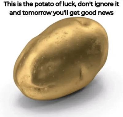 This is the potato of luck, don't ignore it and tomorrow you'll get good news