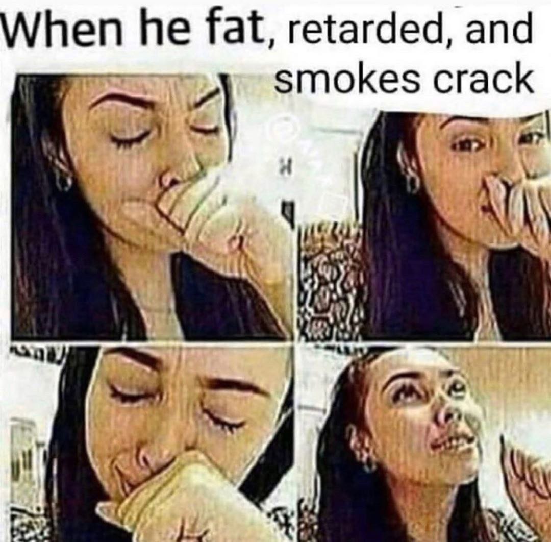 When he fat, retarded, and smokes crack 4 mag