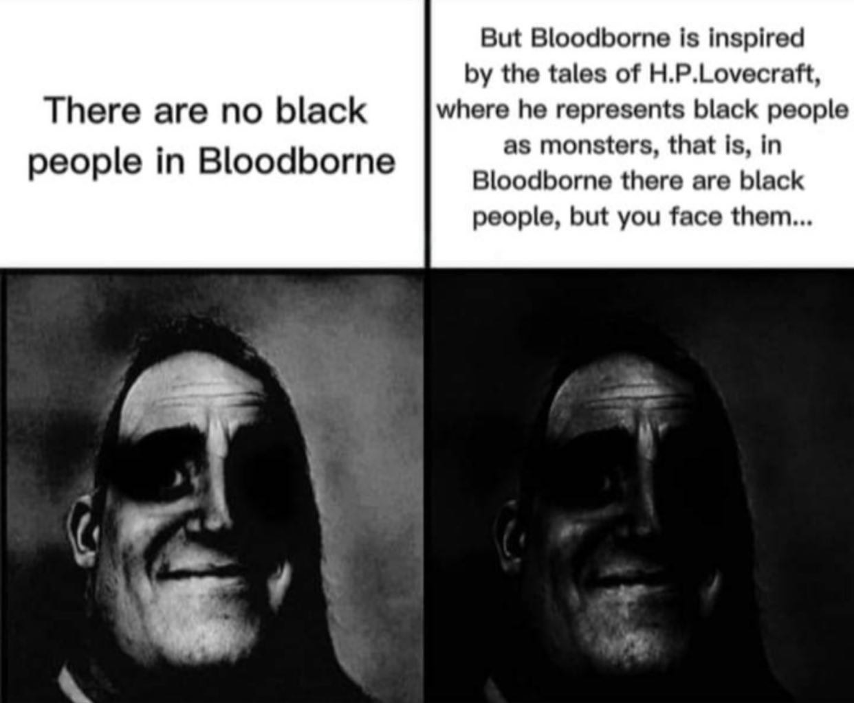 But Bloodborne is inspired the tales of H.P.Lovecraft, There are no black where he represents black people as monsters, that is, in people in Bloodborne Bloodborne there are black people, but you face