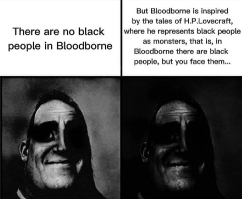 But Bloodborne is inspired the tales of H.P.Lovecraft, There are no black where he represents black people as monsters, that is, in people in Bloodborne Bloodborne there are black people, but you face