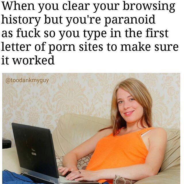 When you clear your browsing history but you're paranoid as fuck so you type in the first letter of porn sites to make sure it worked @toodankmyguy