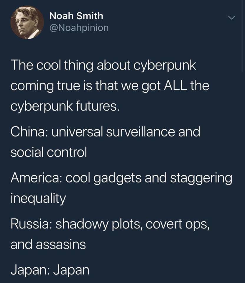 Noah Smith The cool thing about cyberpunk coming true is that we got ALL the cyberpunk futures. China: universal surveillance and social control America: cool gadgets and staggering inequality Russia: