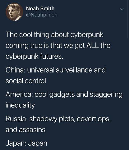 Noah Smith The cool thing about cyberpunk coming true is that we got ALL the cyberpunk futures. China: universal surveillance and social control America: cool gadgets and staggering inequality Russia: