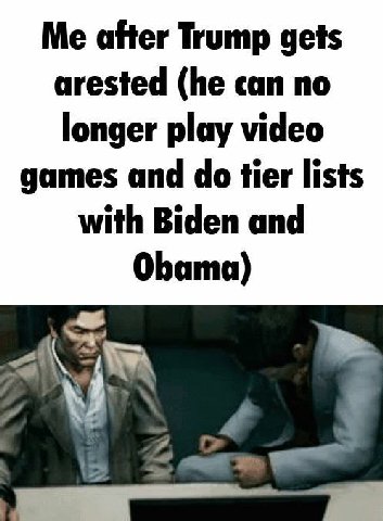 Me after Trump gets arested (he can no longer play video games and tier lists with Biden and Obama)