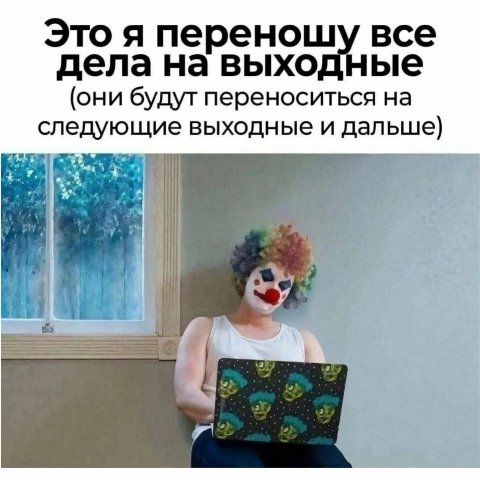 Это я переношу все дела на выходные (они будут переноситься на следующие выходные и дальше)