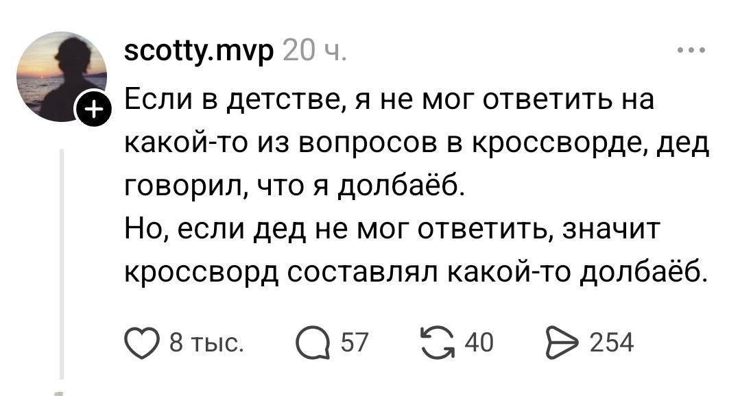 scotty.mvp 20 Если в детстве, я не мог ответить на какой-то из вопросов в кроссворде, дед говорил, что я долбаёб. Но, если дед не мог ответить, значит кроссворд составлял какой-то долбаёб. 8 тыс. 57 4
