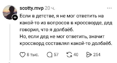 scotty.mvp 20 Если в детстве, я не мог ответить на какой-то из вопросов в кроссворде, дед говорил, что я долбаёб. Но, если дед не мог ответить, значит кроссворд составлял какой-то долбаёб. 8 тыс. 57 4