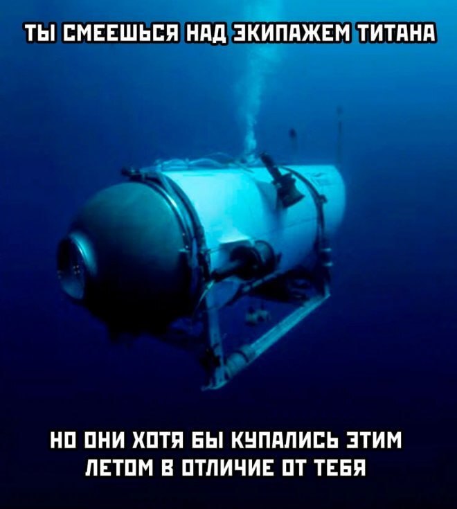 ТЫ СМЕЕШЬСЯ НАД ЭКИПАЖЕМ ТИТАНА НО ОНИ ХОТЯ БЫ КУПАЛИСЬ ЭТИМ ЛЕТОМ В ОТЛИЧИЕ ОТ ТЕБЯ
