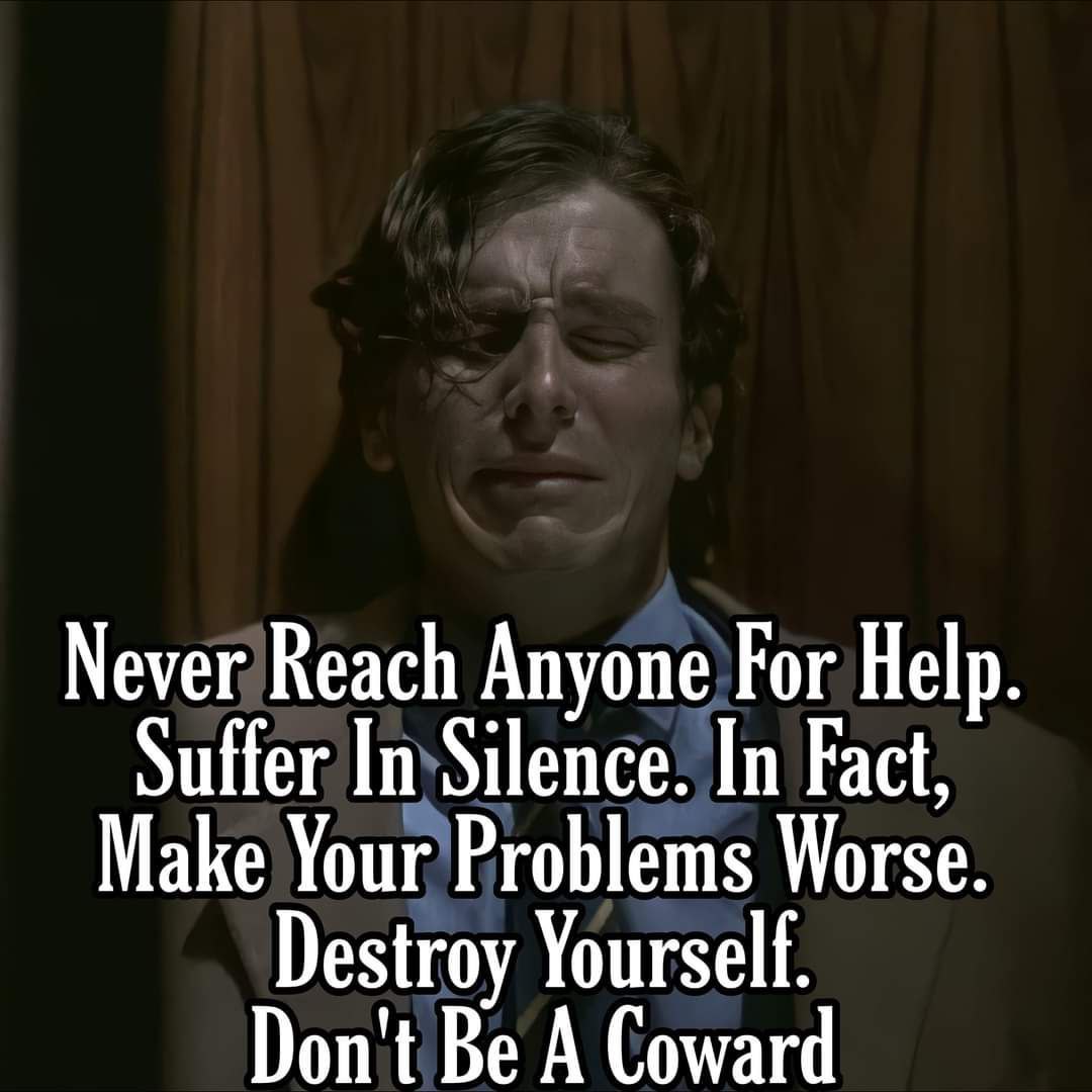Never Reach Anyone For Help Make Your Problems Worse. Suffer In Silence. In Fact, Don't Be A Coward Destroy Yourself.