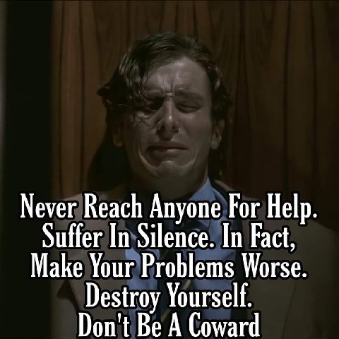 Never Reach Anyone For Help Make Your Problems Worse. Suffer In Silence. In Fact, Don't Be A Coward Destroy Yourself.