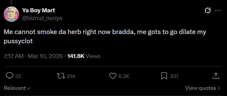 Boy Mart @biznuz_nunya Me cannot smoke herb right now bradda, me gots to dilate my pussyclot 7:12 Mar 10, 2026 Views 22 214 337 View quotes