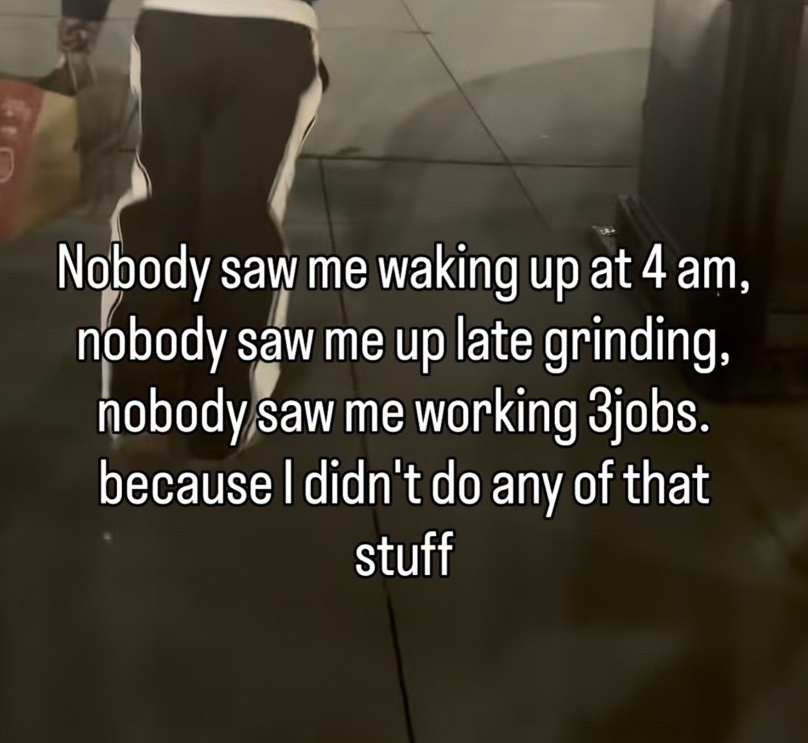Nobody Saw me waking up at 4 nobody saw me up late grinding, nobody saw me working because didn't any of that stuff