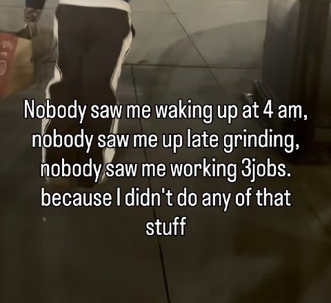 Nobody Saw me waking up at 4 nobody saw me up late grinding, nobody saw me working because didn't any of that stuff