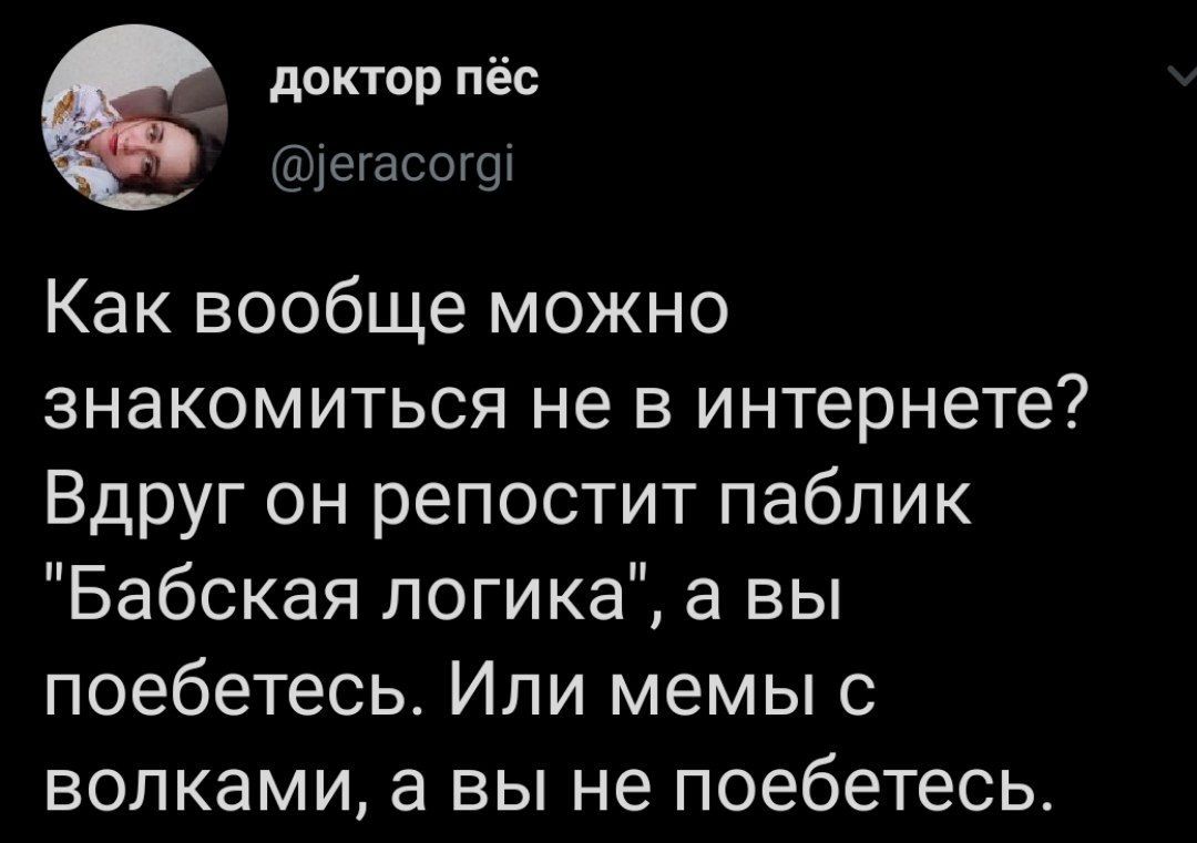 доктор пёс @jeracorgi Как вообще можно знакомиться не в интернете? Вдруг он репостит паблик "Бабская логика", авы поебетесь. Или мемы с волками, а вы не поебетесь.
