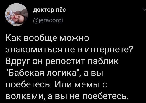 доктор пёс @jeracorgi Как вообще можно знакомиться не в интернете? Вдруг он репостит паблик "Бабская логика", авы поебетесь. Или мемы с волками, а вы не поебетесь.