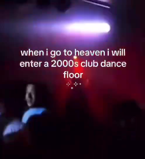 wheni go to heaven i will enter a 2000s club dance ‚; _whenigo to heaven