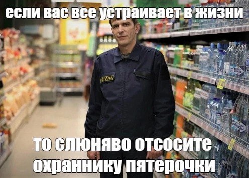 если вас все устраивает-в жизни а TO слюняво отсосите охраннику пятерочки