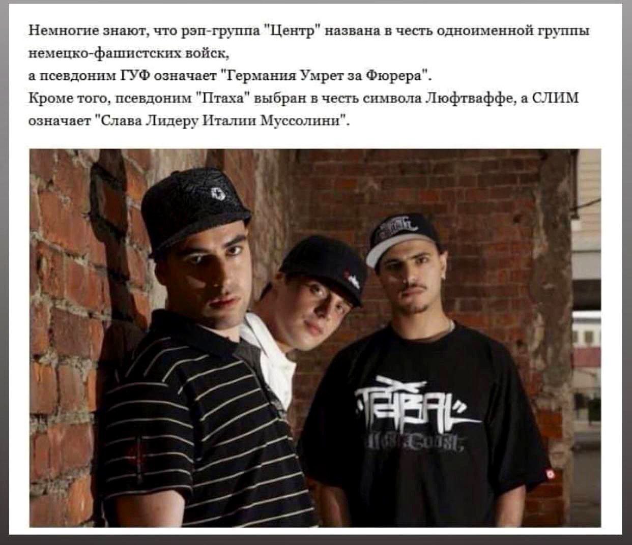 Немногие знают, что рэп-группа "Центр" названа в честь одноименной группы немецко-фашистских войск, а псевдоним ГУФ означает "Германия Умрет за Фюрера" Кроме того, псевдоним "Птаха" выбран в честь сим