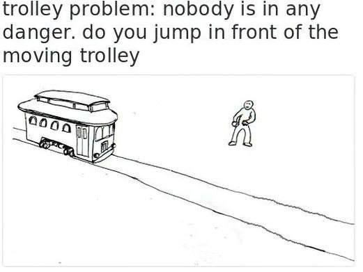 trolley problem: nobody is in any danger. you jump in front of the moving trolley