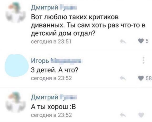 Дмитрий Вотлюблю таких критиков диванных. Ты сам хоть раз что-то в детский дом отдал? сегодня в 23:51 5 Игорь 3 детей. А что? сегодня в 23:52 58 Дмитрий Аты хорош :В сегодня в 23:52
