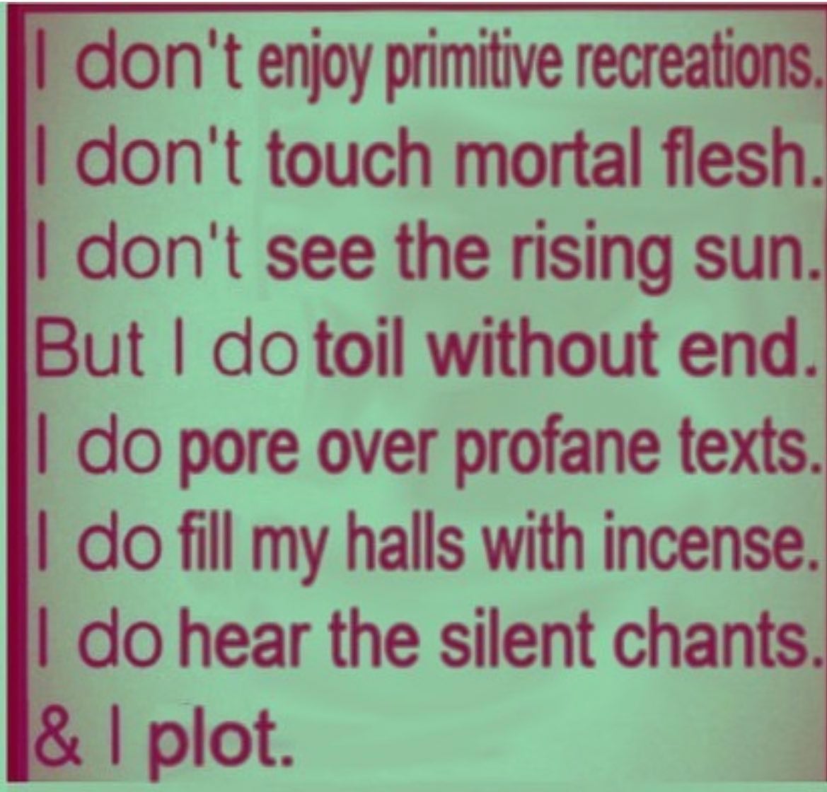 don't enjoy primitive recreations don't touch mortal flesh don't see the rising sun But toil without end pore over profane texts fill my halls with incense hear the silent chants plot.