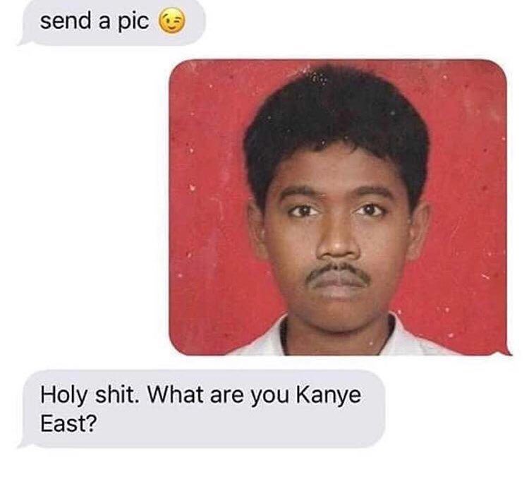 send a pic Holy shit. What are you Kanye East?