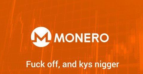MONERO Fuck off, and kys nigger