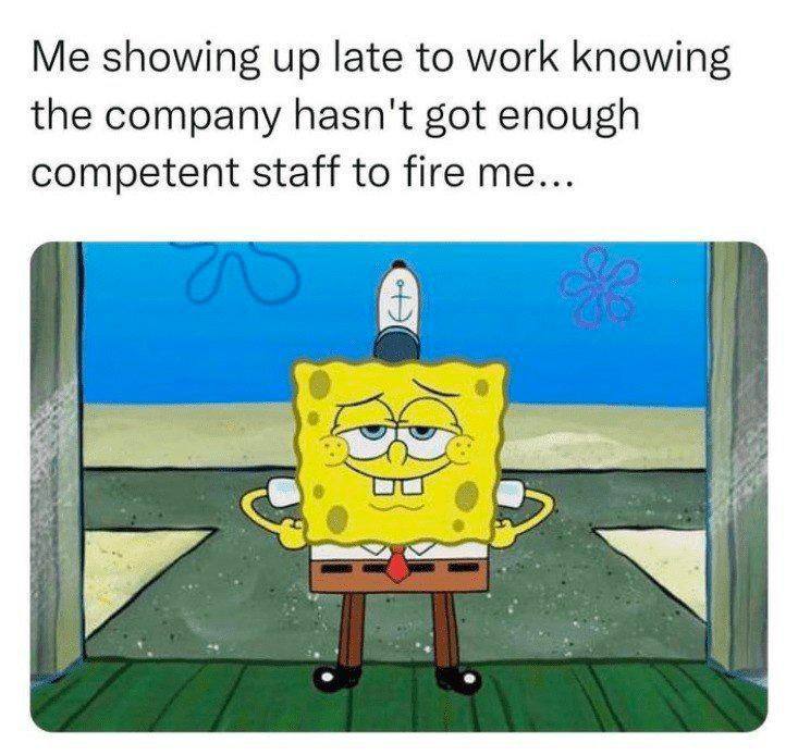 showing up late to work knowing the company hasn't got enough competent staff to fire me... в