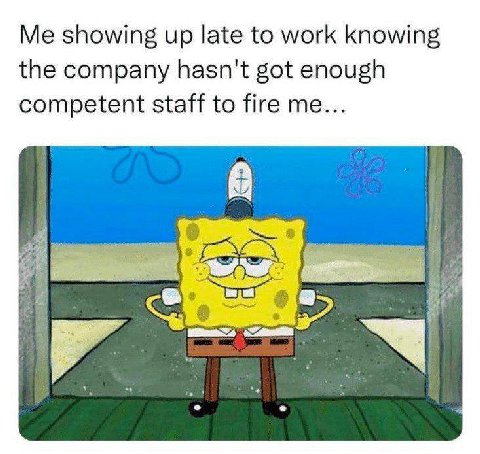 showing up late to work knowing the company hasn't got enough competent staff to fire me... в