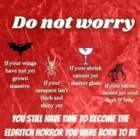 not worry If your wings If your shriek have not yet cannot yet If your shatter glass massive carapace isn't If your talons thick and cannot yet rend flesh bone shiny yet YOU STILL НАШЕ BECOME THE ELDR
