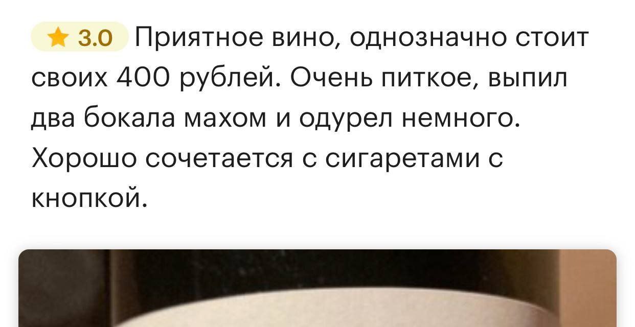3.0 Приятное вино, однозначно стоит своих 400 рублей. Очень питкое, выпил два бокала махом и одурел немного. Хорошо сочетается с сигаретами с КНОПКОЙ.