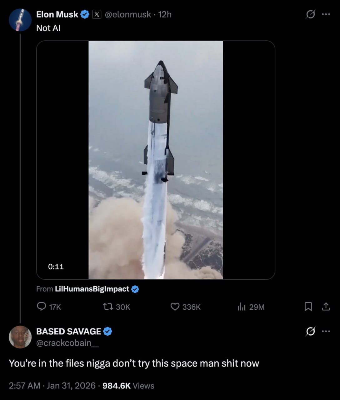 Elon Musk @elonmusk Not 0:11 From A A _BASED SAVAGE @crackcobain_ You’re the files nigga don’t try this space man shit now 2:57 Jan 31, 2026 Views