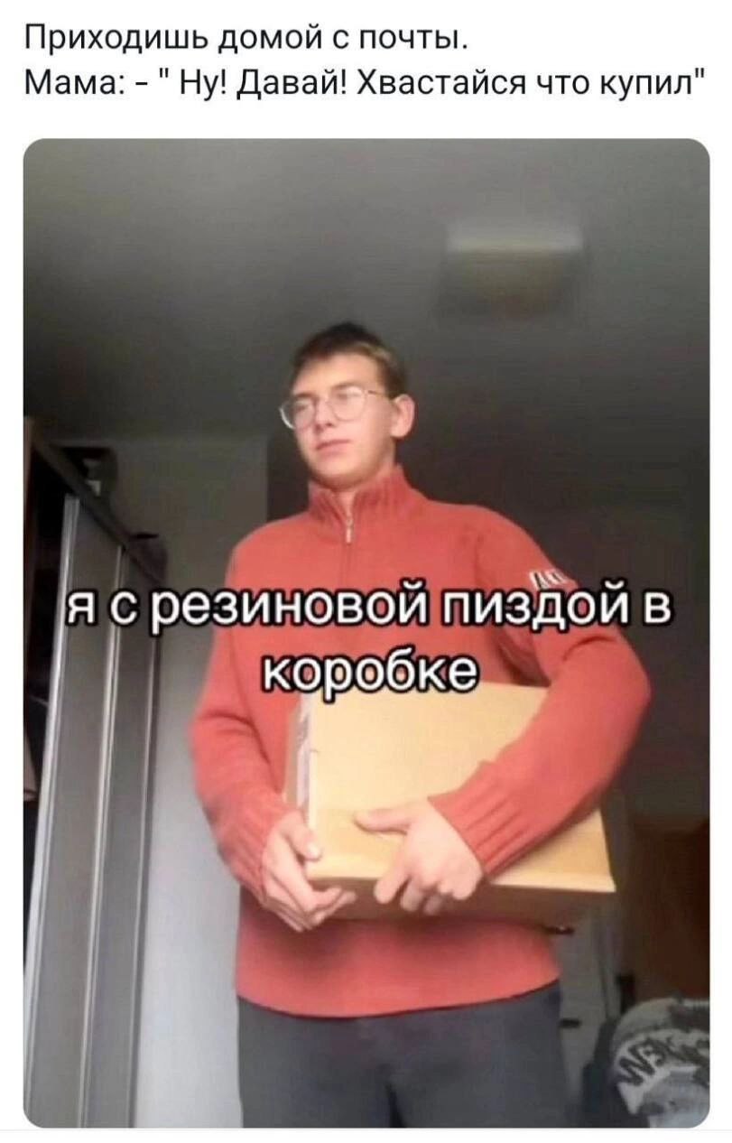 Приходишь домой с почты. Мама: "Ну! Давай! Хвастайся что купил" я с резиновой пиздой в коробке