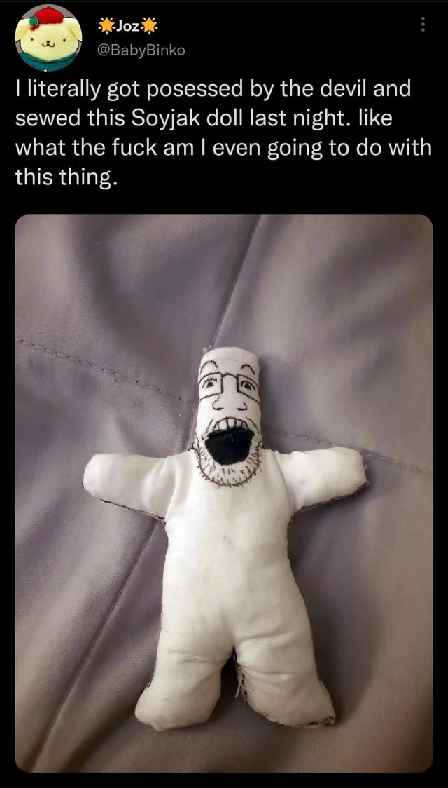 @BabyBinko literally got posessed the devil and sewed this Soyjak doll last night. like what the fuck even going to with this thing. а