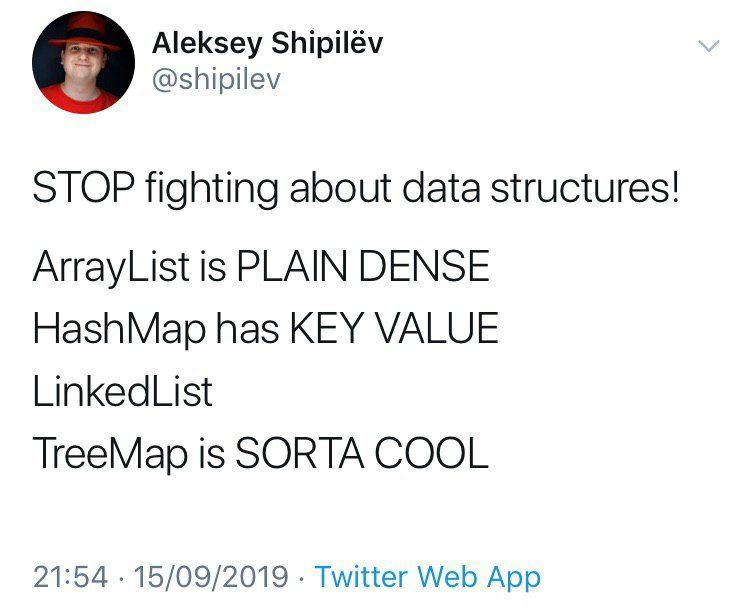 Aleksey Shipilév @shipilev STOP fighting about data structures! ArrayList is PLAIN DENSE HashMap has KEY VALUE LinkedList TreeMap is SORTA COOL 21:54 15/09/2019 Twitter Web App