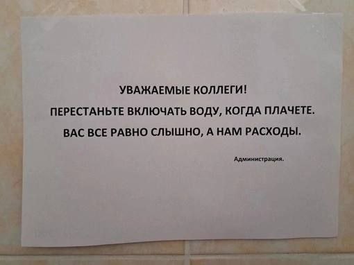 УВАЖАЕМЫЕ КОЛЛЕГИ! ПЕРЕСТАНЬТЕ ВКЛЮЧАТЬ ВОДУ, КОГДА ПЛАЧЕТЕ. ВАС ВСЕ РАВНО СЛЫШНО, А НАМ РАСХОДЫ. Администрация.