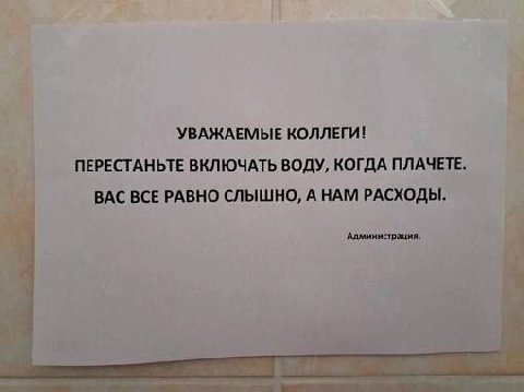 УВАЖАЕМЫЕ КОЛЛЕГИ! ПЕРЕСТАНЬТЕ ВКЛЮЧАТЬ ВОДУ, КОГДА ПЛАЧЕТЕ. ВАС ВСЕ РАВНО СЛЫШНО, А НАМ РАСХОДЫ. Администрация.