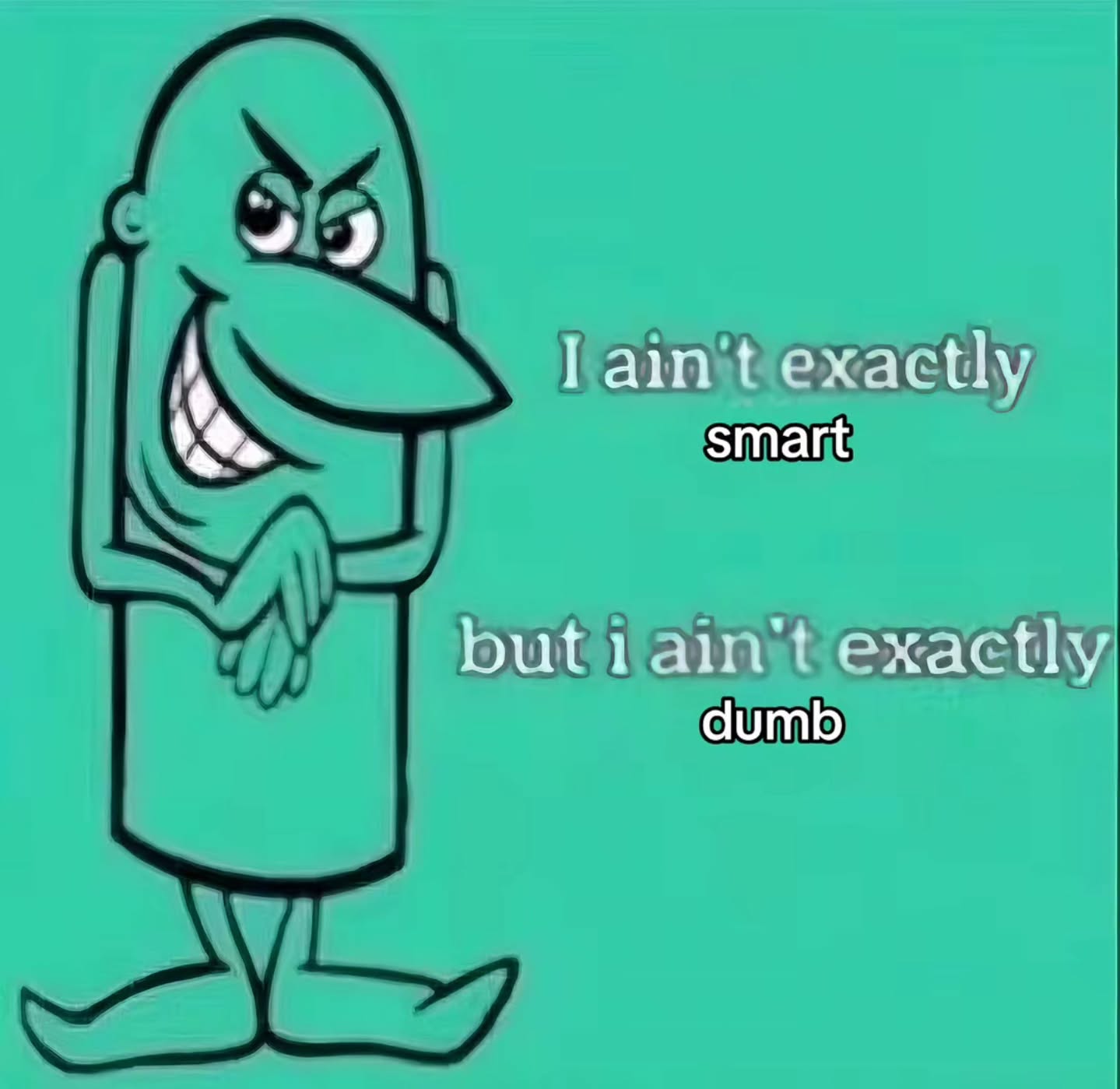 I ain't exactly smart but exactly dumb