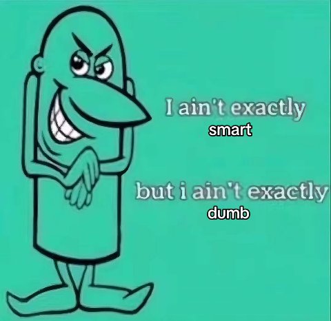 I ain't exactly smart but exactly dumb