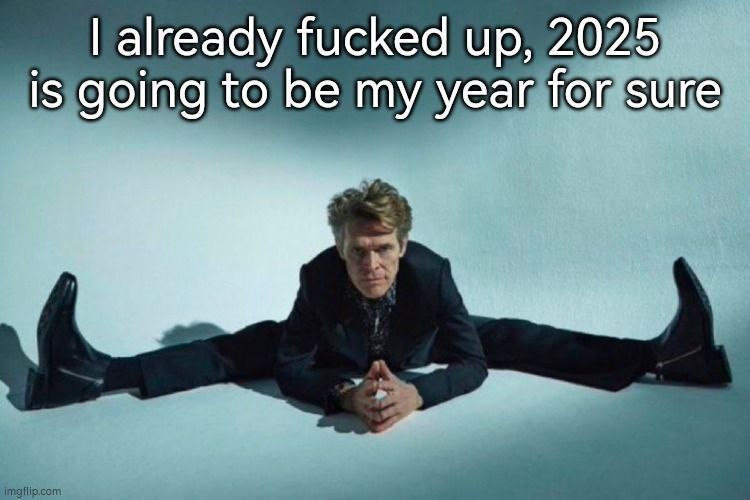 already fucked up, 2025 is going to be my year for sure