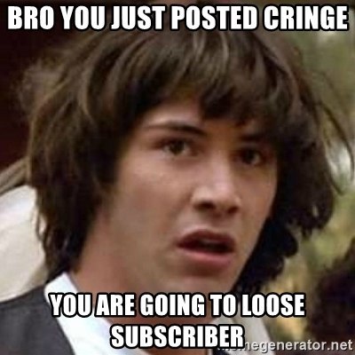 BRO YOU JUST POSTED CRINGE АВЕ GOING TO LOOSE