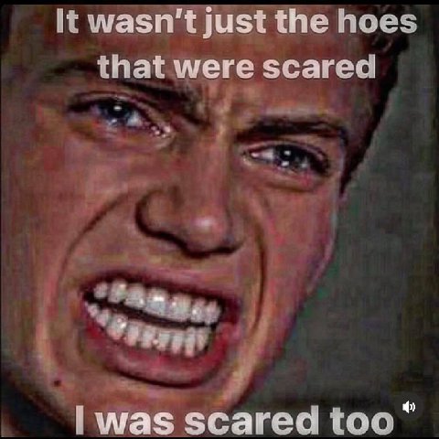 It wasn't just the hoes that were scared was scared too